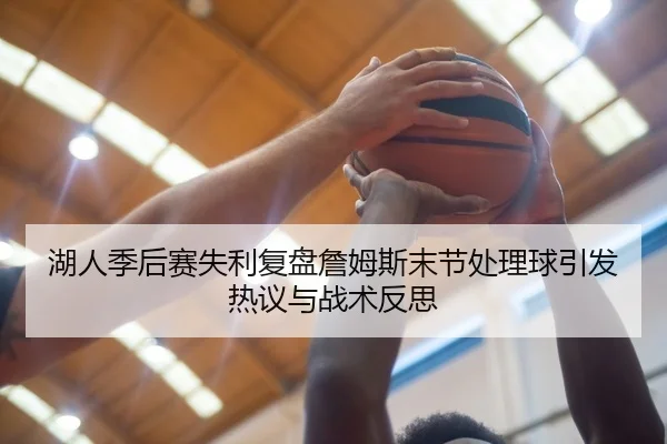 湖人季后赛失利复盘詹姆斯末节处理球引发热议与战术反思